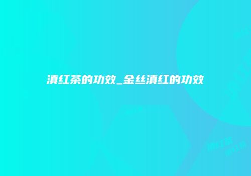 滇红茶的功效_金丝滇红的功效