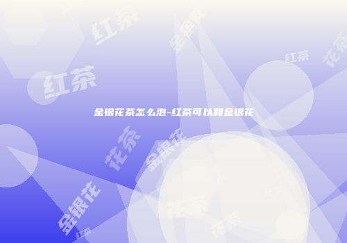 金银花茶怎么泡-红茶可以和金银花