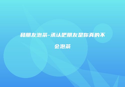 和朋友泡茶-承认吧朋友是你真的不会泡茶