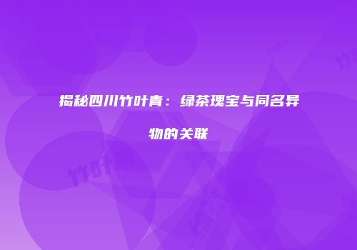 揭秘四川竹叶青：绿茶瑰宝与同名异物的关联