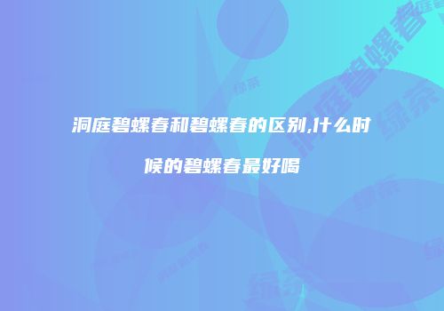洞庭碧螺春和碧螺春的区别,什么时候的碧螺春最好喝