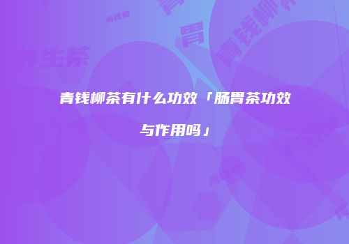 青钱柳茶有什么功效「肠胃茶功效与作用吗」
