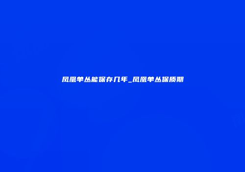 凤凰单丛能保存几年_凤凰单丛保质期