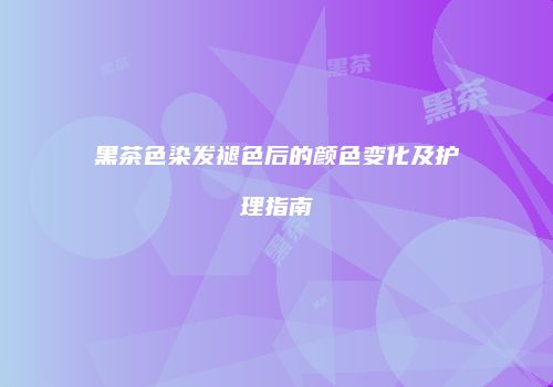 黑茶色染发褪色后的颜色变化及护理指南