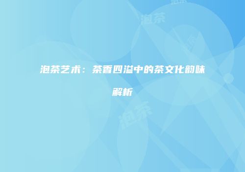 泡茶艺术：茶香四溢中的茶文化韵味解析
