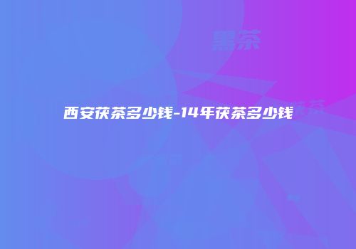 西安茯茶多少钱-14年茯茶多少钱