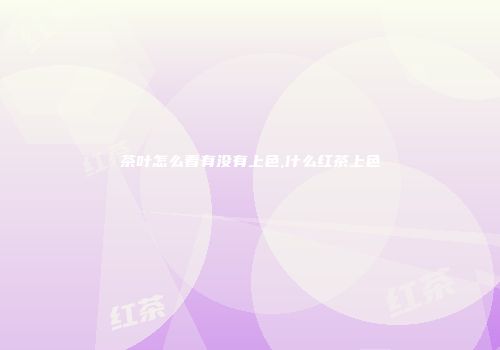 茶叶怎么看有没有上色,什么红茶上色