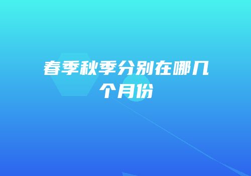 春季秋季分别在哪几个月份