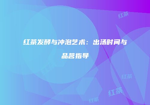 红茶发酵与冲泡艺术：出汤时间与品茗指导
