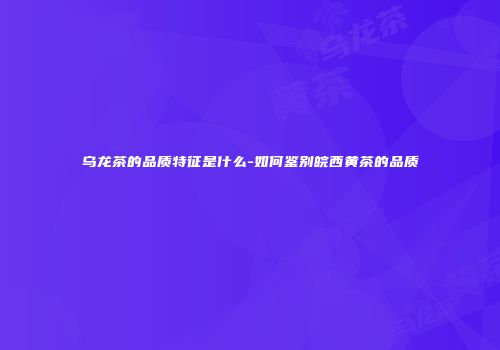 乌龙茶的品质特征是什么-如何鉴别皖西黄茶的品质