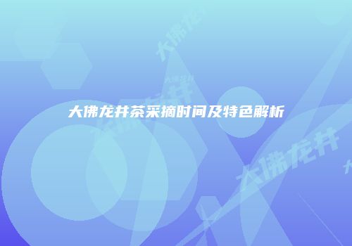 大佛龙井茶采摘时间及特色解析