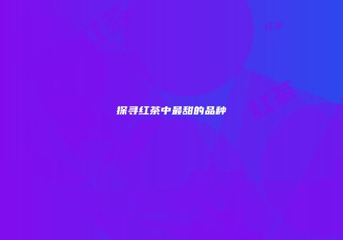 探寻红茶中最甜的品种