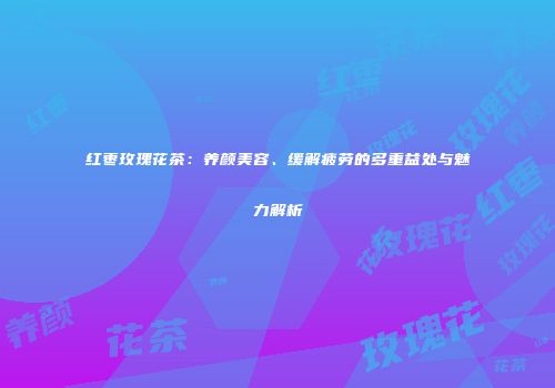 红枣玫瑰花茶：养颜美容、缓解疲劳的多重益处与魅力解析