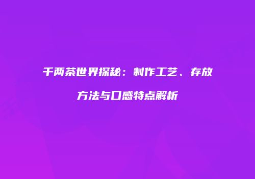 千两茶世界探秘：制作工艺、存放方法与口感特点解析