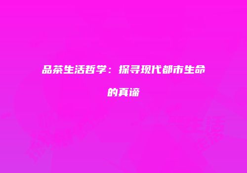 品茶生活哲学：探寻现代都市生命的真谛