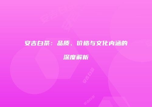 安吉白茶：品质、价格与文化内涵的深度解析