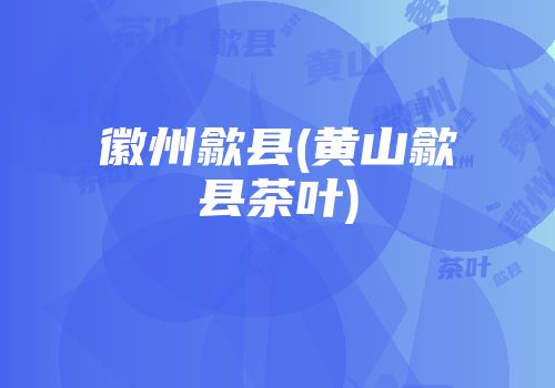 徽州歙县(黄山歙县茶叶)