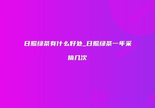 日照绿茶有什么好处_日照绿茶一年采摘几次