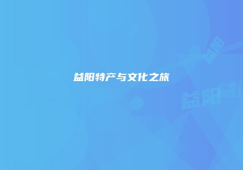 益阳特产与文化之旅