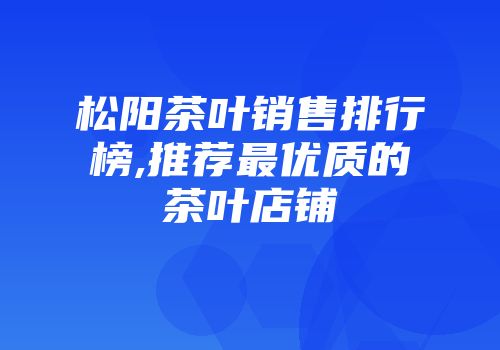 松阳茶叶销售排行榜,推荐最优质的茶叶店铺