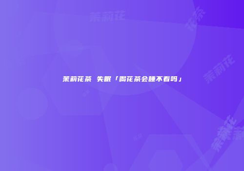 茉莉花茶 失眠「喝花茶会睡不着吗」