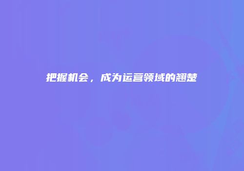 把握机会，成为运营领域的翘楚
