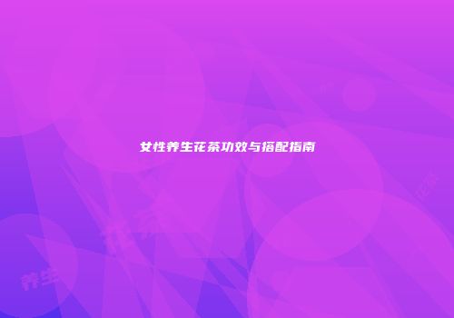 女性养生花茶功效与搭配指南