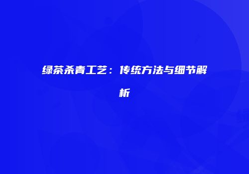 绿茶杀青工艺：传统方法与细节解析