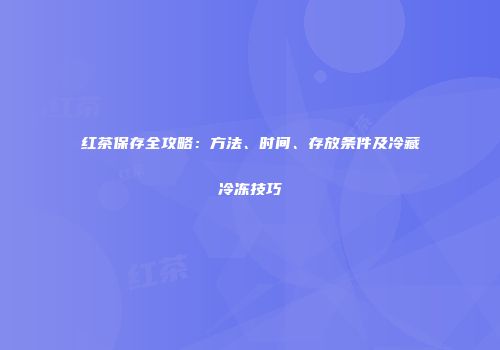 红茶保存全攻略：方法、时间、存放条件及冷藏冷冻技巧