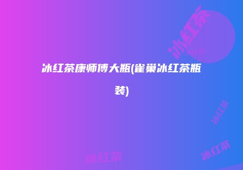 冰红茶康师傅大瓶(雀巢冰红茶瓶装)