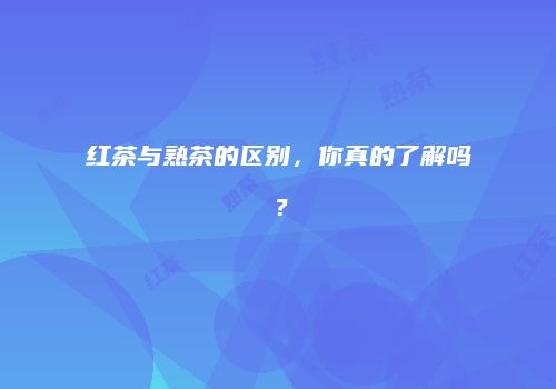 红茶与熟茶的区别，你真的了解吗？