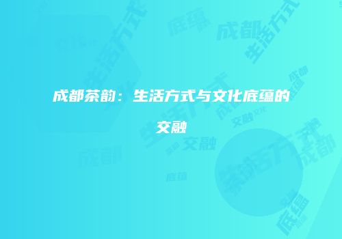 成都茶韵：生活方式与文化底蕴的交融