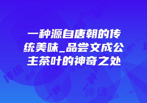 一种源自唐朝的传统美味_品尝文成公主茶叶的神奇之处