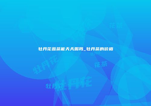 牡丹花蕊茶能天天喝吗_牡丹茶的价格