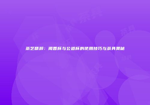茶艺精粹：闻香杯与公道杯的使用技巧与茶具奥秘