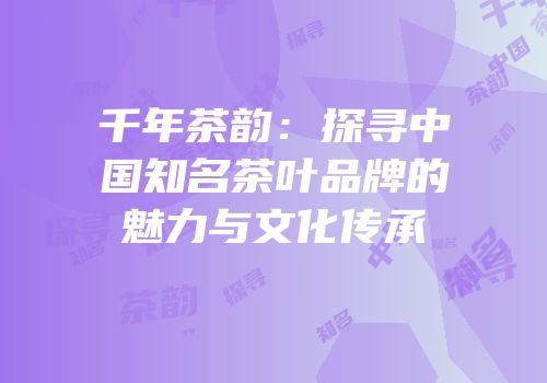 千年茶韵：探寻中国知名茶叶品牌的魅力与文化传承