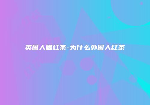 英国人喝红茶-为什么外国人红茶