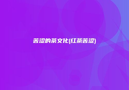 苦涩的茶文化(红茶苦涩)