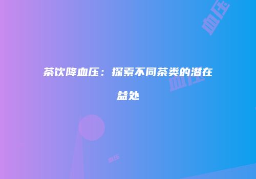 茶饮降血压：探索不同茶类的潜在益处