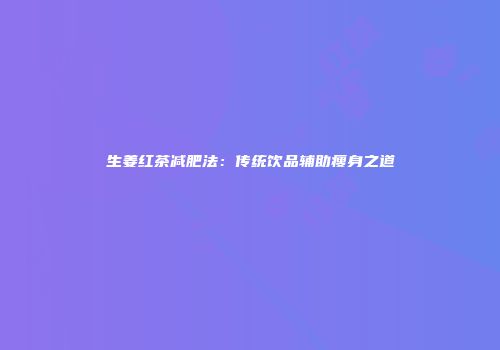生姜红茶减肥法：传统饮品辅助瘦身之道