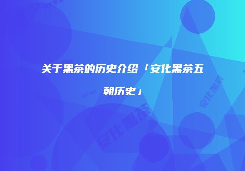 关于黑茶的历史介绍「安化黑茶五朝历史」