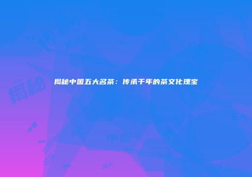揭秘中国五大名茶：传承千年的茶文化瑰宝
