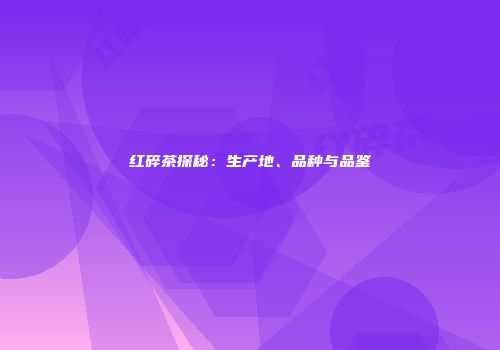 红碎茶探秘：生产地、品种与品鉴