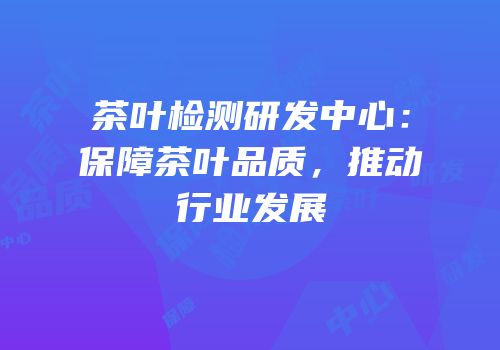 茶叶检测研发中心：保障茶叶品质，推动行业发展