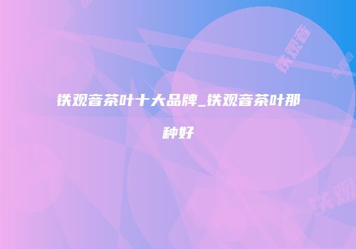 铁观音茶叶十大品牌_铁观音茶叶那种好