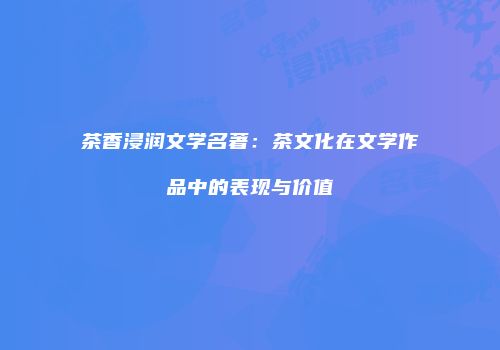 茶香浸润文学名著：茶文化在文学作品中的表现与价值