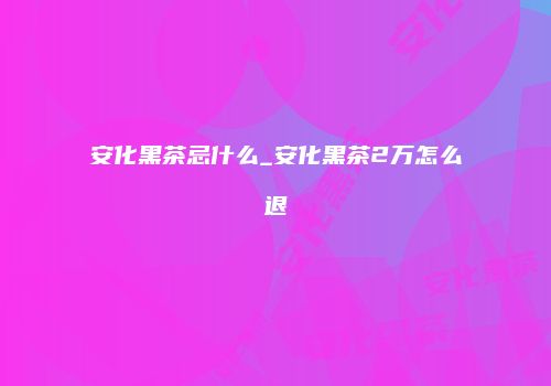 安化黑茶忌什么_安化黑茶2万怎么退