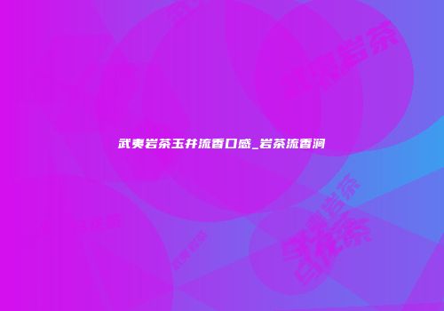 武夷岩茶玉井流香口感_岩茶流香涧