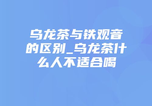 乌龙茶与铁观音的区别_乌龙茶什么人不适合喝