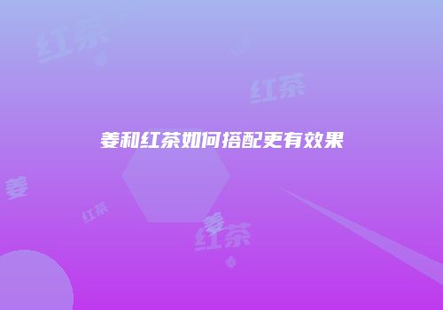 姜和红茶如何搭配更有效果